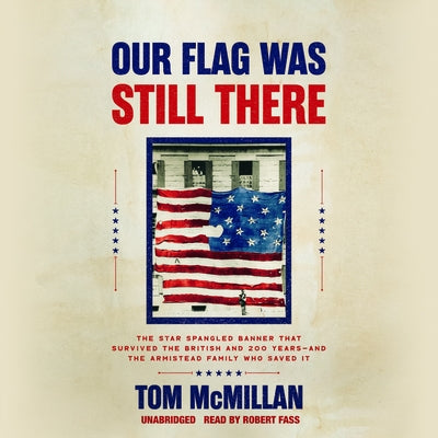 Our Flag Was Still There: The Star Spangled Banner That Survived the British and 200 Years&#8213;and the Armistead Family Who Saved It by McMillan, Tom