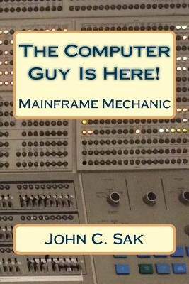 The Computer Guy Is Here!: Mainframe Mechanic by Sak Ce, MM John C.