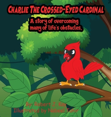 Charlie The Crossed-Eyed Cardinal: A Story Of Overcoming Many Of Life's Obstacles by Kay, Robert J.