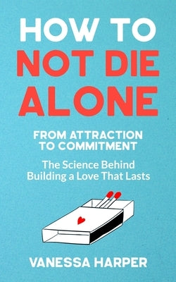 How to Not Die Alone: From Attraction to Commitment - The Science Behind Building a Love That Lasts by Harper, Vanessa