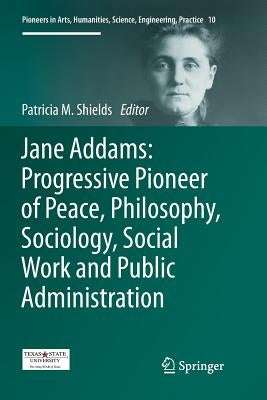 Jane Addams: Progressive Pioneer of Peace, Philosophy, Sociology, Social Work and Public Administration by Shields, Patricia