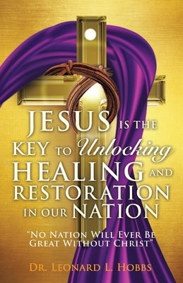 Jesus Is the Key to Unlocking Healing and Restoration in Our Nation: No Nation Will Ever Be Great Without Christ by Hobbs, Leonard L.