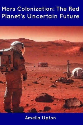 Mars Colonization: The Red Planet's Uncertain Future by Upton, Amelia