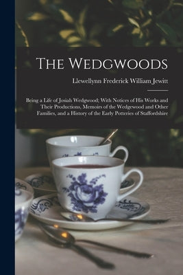 The Wedgwoods: Being a Life of Josiah Wedgwood; With Notices of His Works and Their Productions, Memoirs of the Wedgewood and Other F by Jewitt, Llewellynn Frederick William