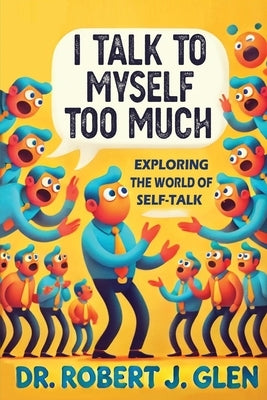 I Talk to Myself Too Much: "Your Inner Dialogue: Exploring the World of Self Talk" by Glen, Robert J.