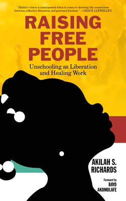 Raising Free People: Unschooling as Liberation and Healing Work by Richards, Akilah S.