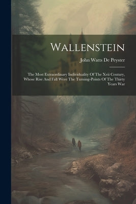 Wallenstein: The Most Extraordinary Individuality Of The Xvii Century, Whose Rise And Fall Were The Turning-points Of The Thirty Ye by John Watts de Peyster