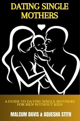 Dating Single Mothers: A Guide to Dating Single Mothers for Men Without Kids by Stith, Aquesha S.