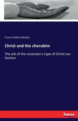 Christ and the cherubim: The ark of the covenant a type of Christ our Saviour by Beattie, Francis Robert