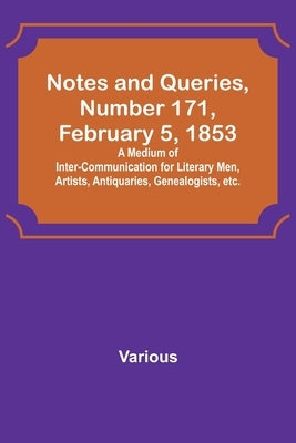 Notes and Queries, Number 171, February 5, 1853; A Medium of Inter-communication for Literary Men, Artists, Antiquaries, Genealogists, etc. by Various