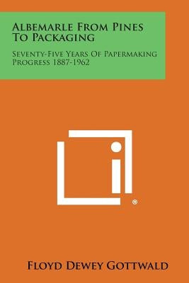 Albemarle from Pines to Packaging: Seventy-Five Years of Papermaking Progress 1887-1962 by Gottwald, Floyd Dewey