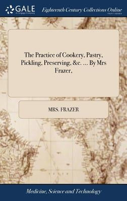 The Practice of Cookery, Pastry, Pickling, Preserving, &c. ... By Mrs Frazer, by Frazer