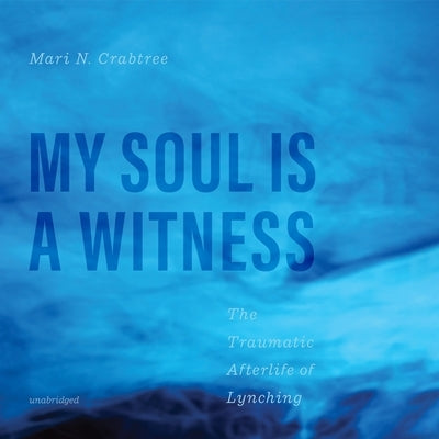 My Soul Is a Witness: The Traumatic Afterlife of Lynching by Crabtree, Mari N.