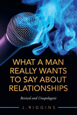 What a Man Really Wants to Say About Relationships: Revised and Unapologetic by Riggins, J.