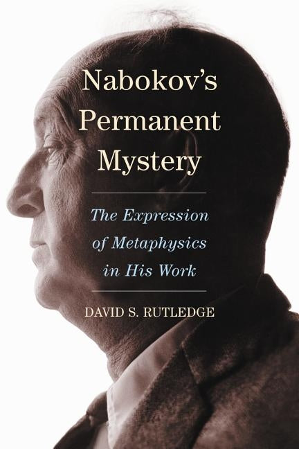 Nabokov's Permanent Mystery: The Expression of Metaphysics in His Work by Rutledge, David S.