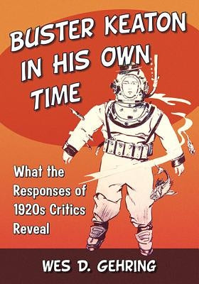 Buster Keaton in His Own Time: What the Responses of 1920s Critics Reveal by Gehring, Wes D.