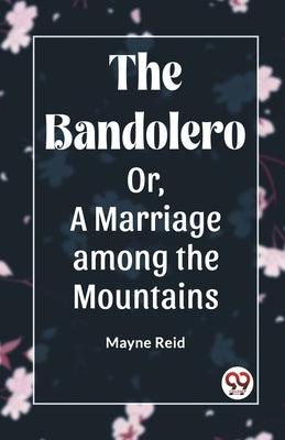 The Bandolero Or, A Marriage among the Mountains by Reid, Mayne