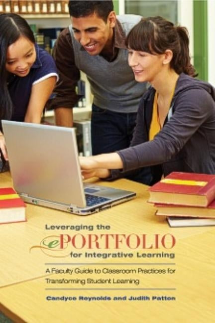 Leveraging the Eportfolio for Integrative Learning: A Faculty Guide to Classroom Practices for Transforming Student Learning by Reynolds, Candyce