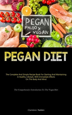 Pegan Diet: The Complete And Simple Recipe Book For Starting And Maintaining A Healthy Lifestyle, With Immediate Effects On The Bo by Madden, Clarence