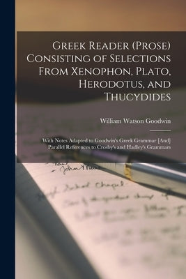 Greek Reader (Prose) Consisting of Selections From Xenophon, Plato, Herodotus, and Thucydides: With Notes Adapted to Goodwin's Greek Grammar [And] Par by Goodwin, William Watson