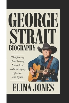 George Strait Biography: The Journey of a Country Music Icon and His Legacy of Love and Lyrics by Jones, Elina