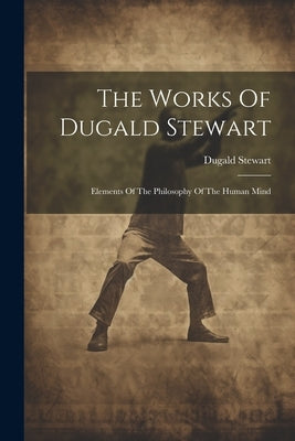 The Works Of Dugald Stewart: Elements Of The Philosophy Of The Human Mind by Stewart, Dugald