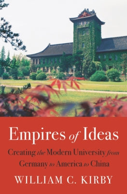 Empires of Ideas: Creating the Modern University from Germany to America to China by Kirby, William C.