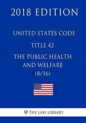 United States Code - Title 42 - The Public Health and Welfare (8/16) (2018 Edition) by The Law Library