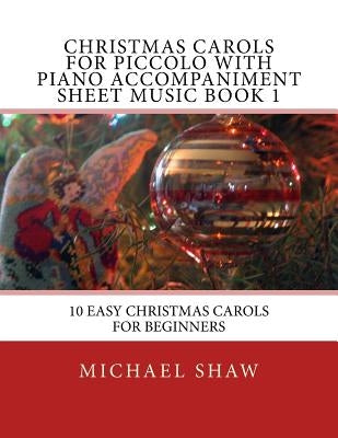 Christmas Carols For Piccolo With Piano Accompaniment Sheet Music Book 1: 10 Easy Christmas Carols For Beginners by Shaw, Michael