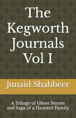 The Kegworth Journals Vol I: A Trilogy of Ghost Stories & Saga of a Haunted Family by Shabbeer, Junaid