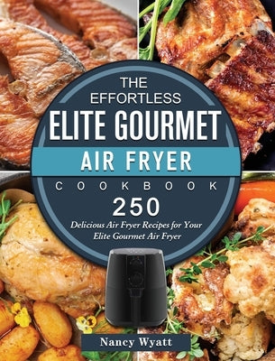 The Effortless Elite Gourmet Air Fryer Cookbook: 250 Delicious Air Fryer Recipes for Your Elite Gourmet Air Fryer by Wyatt, Nancy