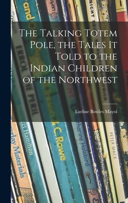 The Talking Totem Pole, the Tales It Told to the Indian Children of the Northwest by Mayol, Lurline Bowles