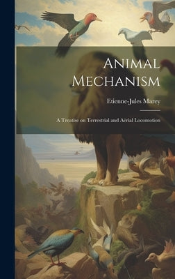 Animal Mechanism: A Treatise on Terrestrial and Aërial Locomotion by Marey, Etienne-Jules