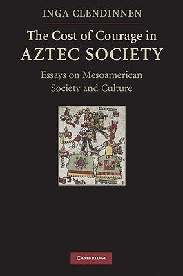 The Cost of Courage in Aztec Society: Essays on Mesoamerican Society and Culture by Clendinnen, Inga