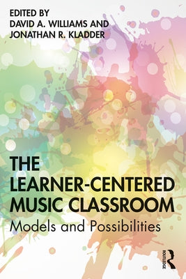 The Learner-Centered Music Classroom: Models and Possibilities by Williams, David A.