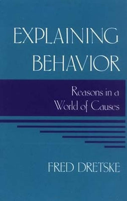 Explaining Behavior: Reasons in a World of Causes by Dretske, Fred