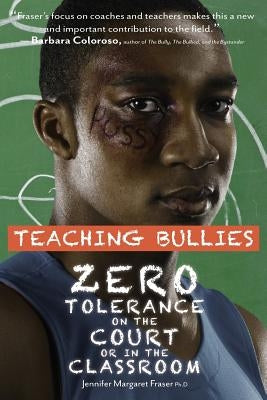 Teaching Bullies: Zero Tolerance in the Court or in the Classroom by Fraser Phd, Jennifer M.