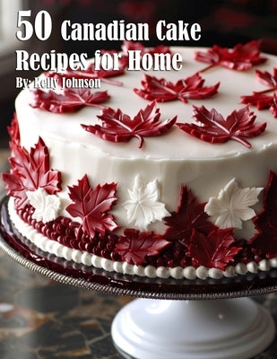 50 Canadian Cake Recipes for Home by Johnson, Kelly