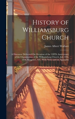 History of Williamsburg Church: A Discourse Delivered On Occasion of the 120Th Anniversary of the Organization of the Williamsburg Church, July 4Th, 1 by Wallace, James Albert