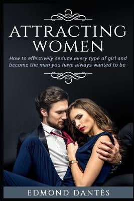 Attracting Women: How to Effectively Seduce Every Type of Girl and Become the Man You Have Always Wanted to Be by Dantes, Edmond