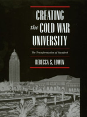 Creating the Cold War University: The Transformation of Stanford by Lowen, Rebecca S.