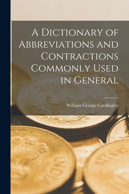 A Dictionary of Abbreviations and Contractions Commonly Used in General by Cordingley, William George