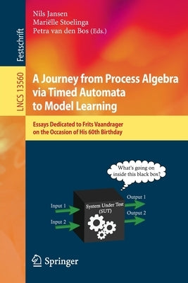 A Journey from Process Algebra Via Timed Automata to Model Learning: Essays Dedicated to Frits Vaandrager on the Occasion of His 60th Birthday by Jansen, Nils