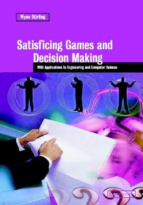 Satisficing Games and Decision Making: With Applications to Engineering and Computer Science by Stirling, Wynn C.