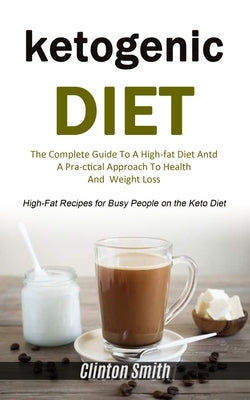 Ketogenic Diet: The Complete Guide To A High-fat Diet And A Practical Approach To Health And Weight Loss (High-fat Recipes For Busy Pe by Smith, Clinton