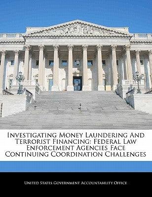 Investigating Money Laundering and Terrorist Financing: Federal Law Enforcement Agencies Face Continuing Coordination Challenges by United States Government Accountability