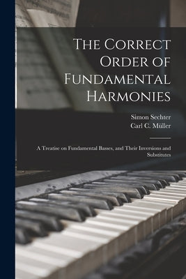 The Correct Order of Fundamental Harmonies: a Treatise on Fundamental Basses, and Their Inversions and Substitutes by Sechter, Simon 1788-1867