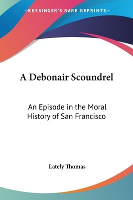 A Debonair Scoundrel: An Episode in the Moral History of San Francisco by Thomas, Lately