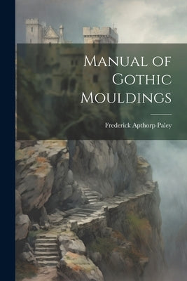 Manual of Gothic Mouldings by Paley, Frederick Apthorp