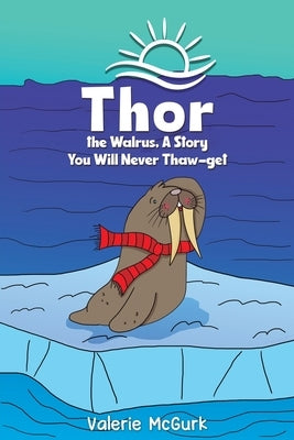 Thor the Walrus, A Story You Will Never Thaw-get by McGurk, Valerie